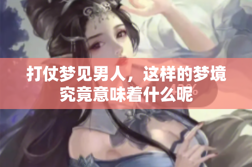 打仗梦见男人，这样的梦境究竟意味着什么呢