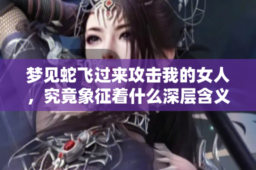 梦见蛇飞过来攻击我的女人，究竟象征着什么深层含义呢