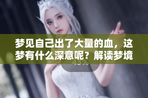 梦见自己出了大量的血，这梦有什么深意呢？解读梦境背后的心理含义。