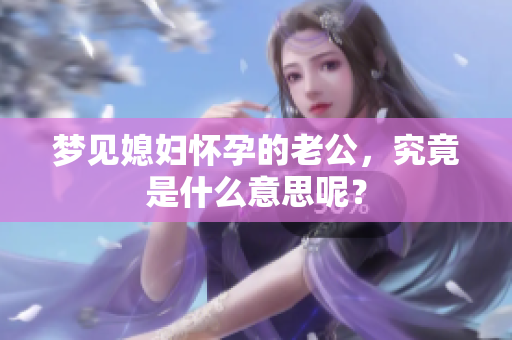 梦见媳妇怀孕的老公，究竟是什么意思呢？
