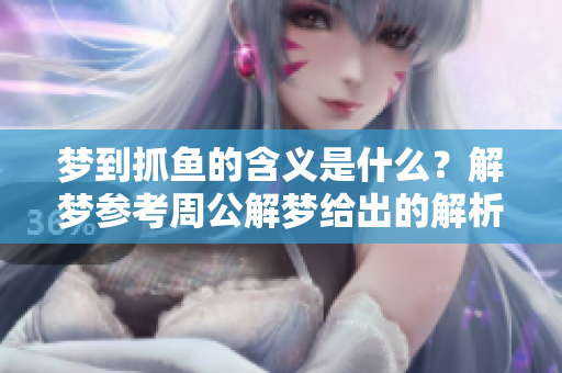 梦到抓鱼的含义是什么？解梦参考周公解梦给出的解析分享。