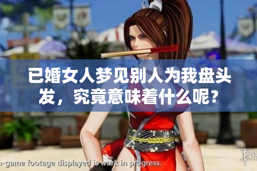 已婚女人梦见别人为我盘头发，究竟意味着什么呢？