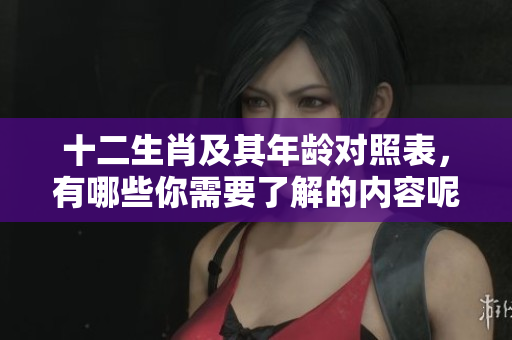 十二生肖及其年龄对照表，有哪些你需要了解的内容呢