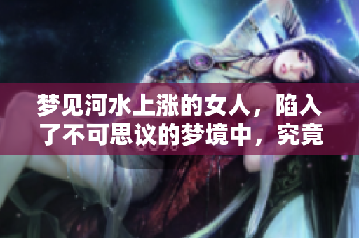 梦见河水上涨的女人，陷入了不可思议的梦境中，究竟暗示了什么呢