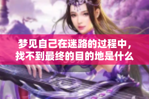 梦见自己在迷路的过程中，找不到最终的目的地是什么原因呢