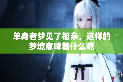 单身者梦见了相亲，这样的梦境意味着什么呢
