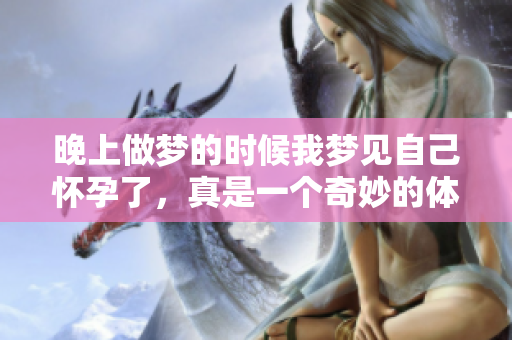 晚上做梦的时候我梦见自己怀孕了，真是一个奇妙的体验。