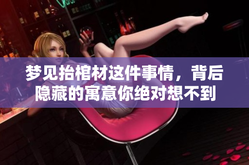梦见抬棺材这件事情，背后隐藏的寓意你绝对想不到