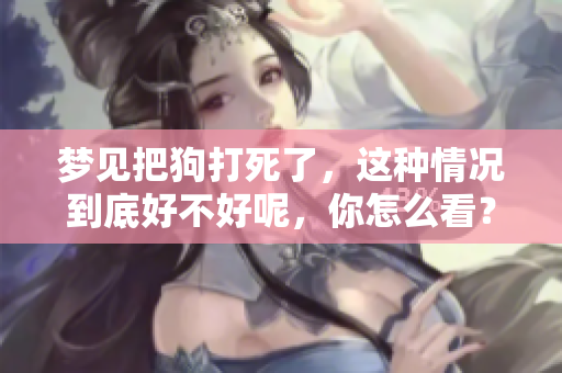 梦见把狗打死了，这种情况到底好不好呢，你怎么看？