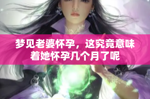 梦见老婆怀孕，这究竟意味着她怀孕几个月了呢