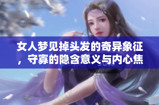女人梦见掉头发的奇异象征，守寡的隐含意义与内心焦虑探究