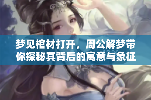梦见棺材打开，周公解梦带你探秘其背后的寓意与象征