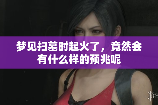 梦见扫墓时起火了，竟然会有什么样的预兆呢