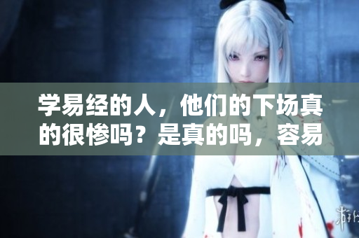 学易经的人，他们的下场真的很惨吗？是真的吗，容易引发思考！