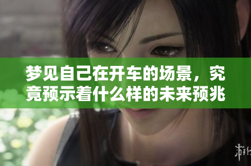 梦见自己在开车的场景，究竟预示着什么样的未来预兆呢