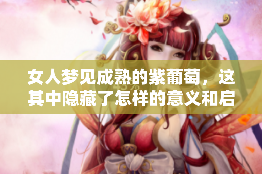 女人梦见成熟的紫葡萄，这其中隐藏了怎样的意义和启示呢