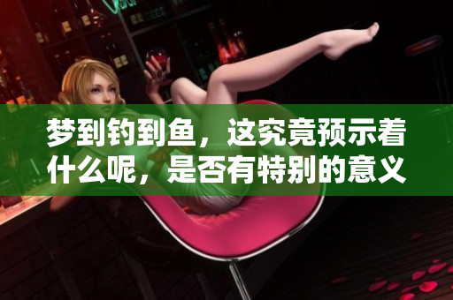 梦到钓到鱼，这究竟预示着什么呢，是否有特别的意义？