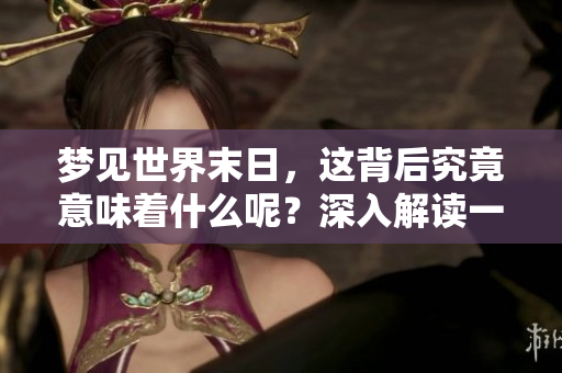 梦见世界末日，这背后究竟意味着什么呢？深入解读一下这个梦境吧。