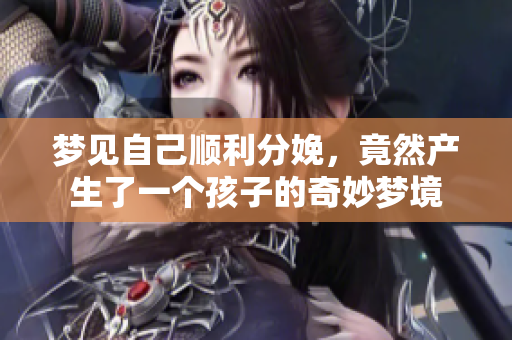 梦见自己顺利分娩，竟然产生了一个孩子的奇妙梦境