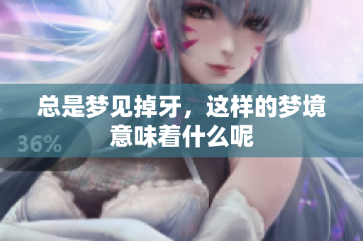 总是梦见掉牙，这样的梦境意味着什么呢