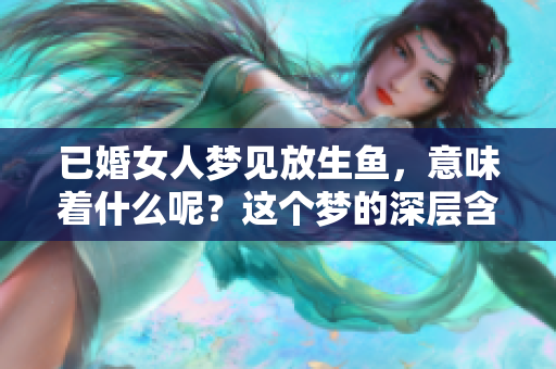 已婚女人梦见放生鱼，意味着什么呢？这个梦的深层含义是什么？