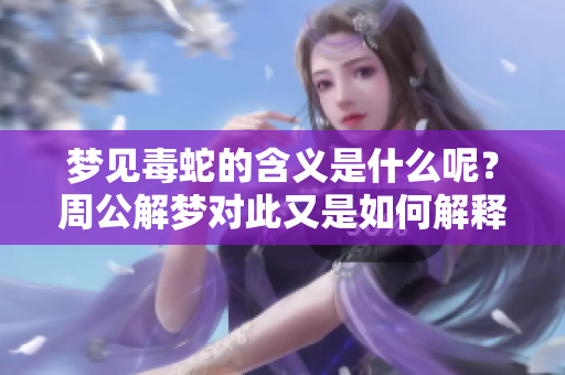 梦见毒蛇的含义是什么呢？周公解梦对此又是如何解释的呢