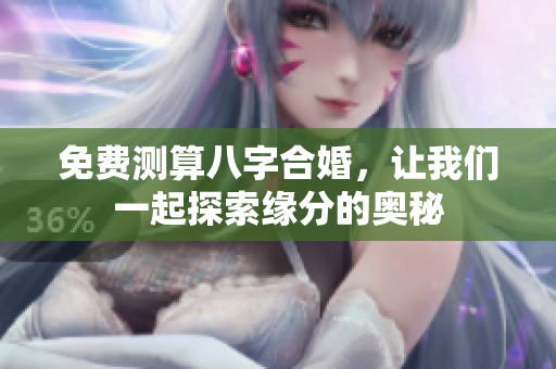 免费测算八字合婚，让我们一起探索缘分的奥秘