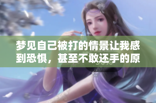 梦见自己被打的情景让我感到恐惧，甚至不敢还手的原因是什么呢