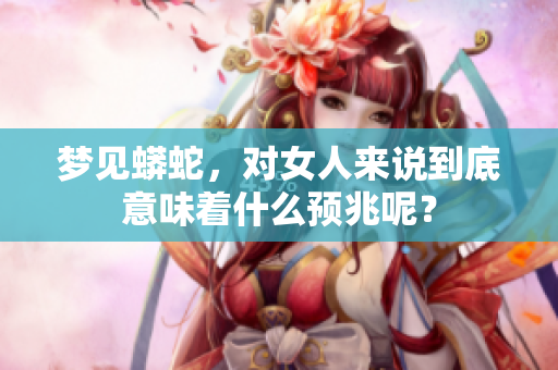 梦见蟒蛇，对女人来说到底意味着什么预兆呢？