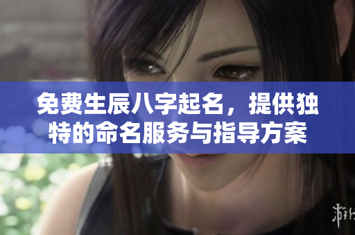 免费生辰八字起名，提供独特的命名服务与指导方案
