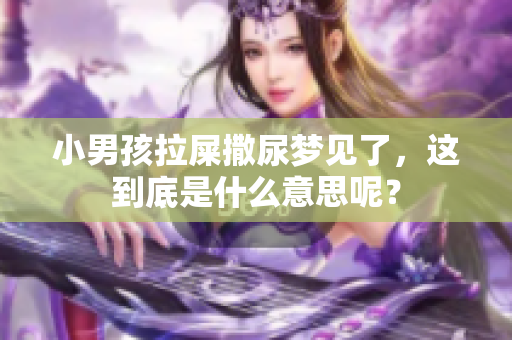 小男孩拉屎撒尿梦见了，这到底是什么意思呢？