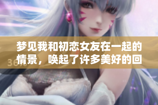 梦见我和初恋女友在一起的情景，唤起了许多美好的回忆