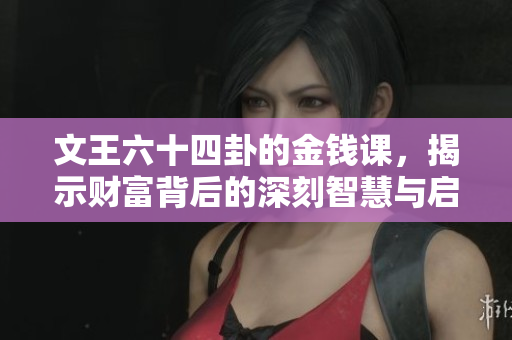 文王六十四卦的金钱课，揭示财富背后的深刻智慧与启示