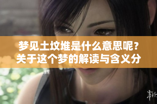 梦见土坟堆是什么意思呢？关于这个梦的解读与含义分析。