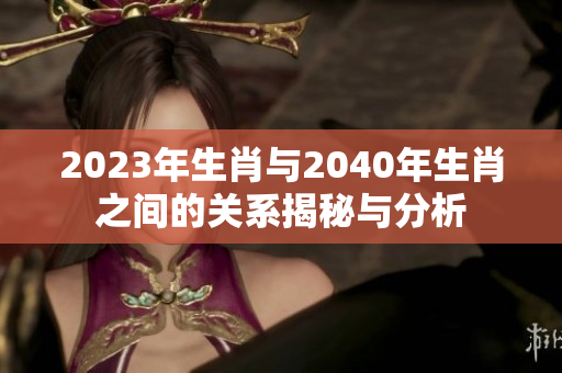2023年生肖与2040年生肖之间的关系揭秘与分析
