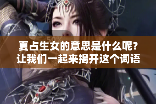 夏占生女的意思是什么呢？让我们一起来揭开这个词语背后的含义吧。