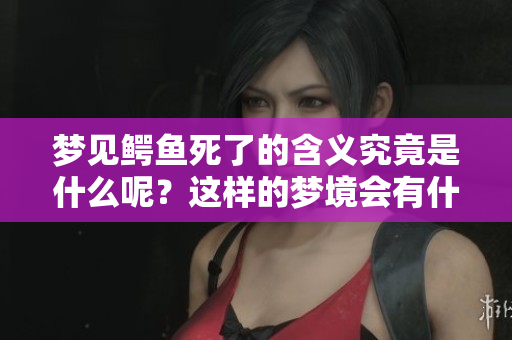梦见鳄鱼死了的含义究竟是什么呢？这样的梦境会有什么特殊的暗示吗？