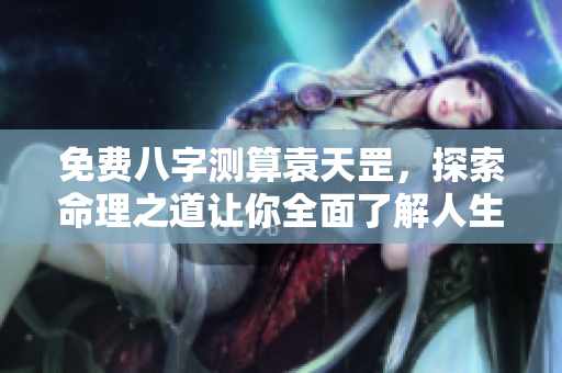 免费八字测算袁天罡，探索命理之道让你全面了解人生