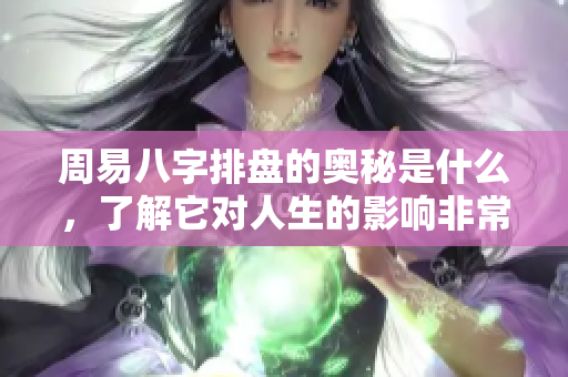 周易八字排盘的奥秘是什么，了解它对人生的影响非常重要