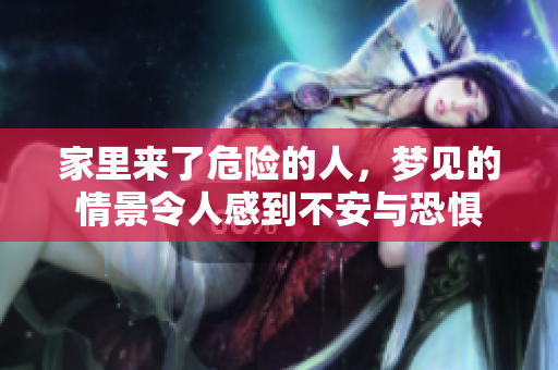 家里来了危险的人，梦见的情景令人感到不安与恐惧