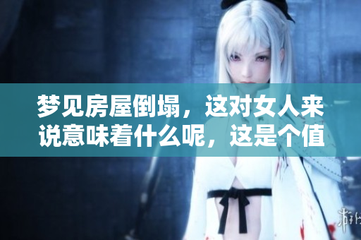 梦见房屋倒塌，这对女人来说意味着什么呢，这是个值得深思的征兆。