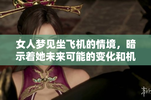 女人梦见坐飞机的情境，暗示着她未来可能的变化和机遇。