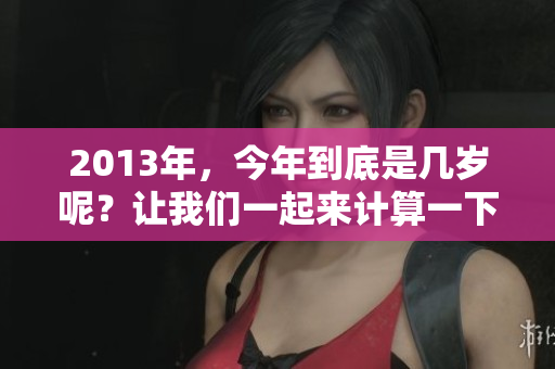 2013年，今年到底是几岁呢？让我们一起来计算一下吧！