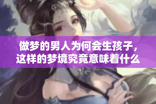 做梦的男人为何会生孩子，这样的梦境究竟意味着什么预兆呢