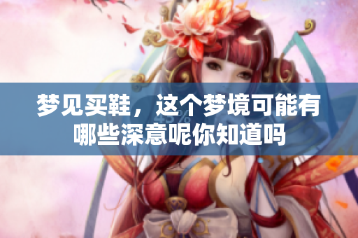 梦见买鞋，这个梦境可能有哪些深意呢你知道吗