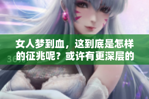 女人梦到血，这到底是怎样的征兆呢？或许有更深层的寓意在等待探索。