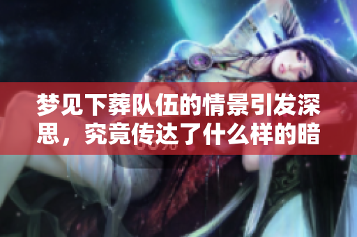 梦见下葬队伍的情景引发深思，究竟传达了什么样的暗示呢