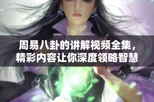 周易八卦的讲解视频全集，精彩内容让你深度领略智慧与哲理