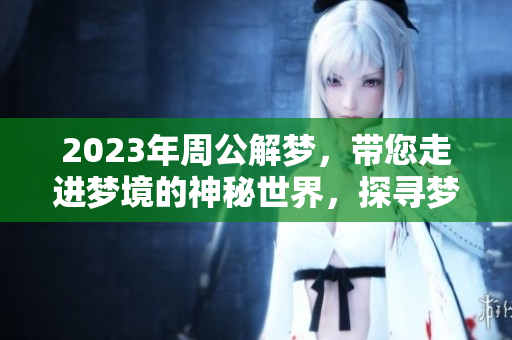 2023年周公解梦，带您走进梦境的神秘世界，探寻梦的奥秘