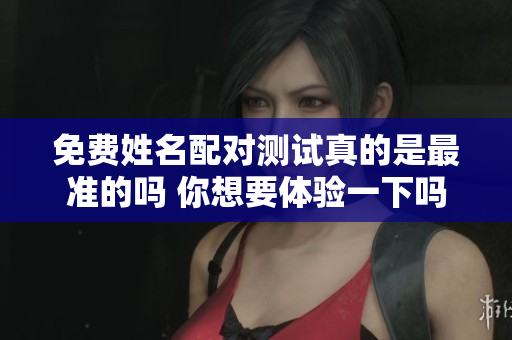 免费姓名配对测试真的是最准的吗 你想要体验一下吗